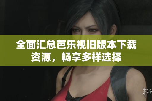 全面汇总芭乐视旧版本下载资源，畅享多样选择