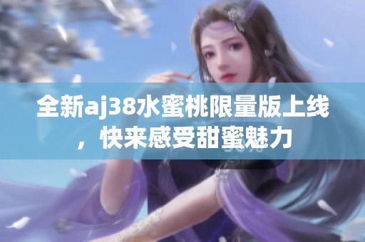 全新aj38水蜜桃限量版上线，快来感受甜蜜魅力