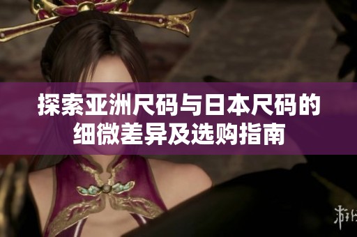 探索亚洲尺码与日本尺码的细微差异及选购指南