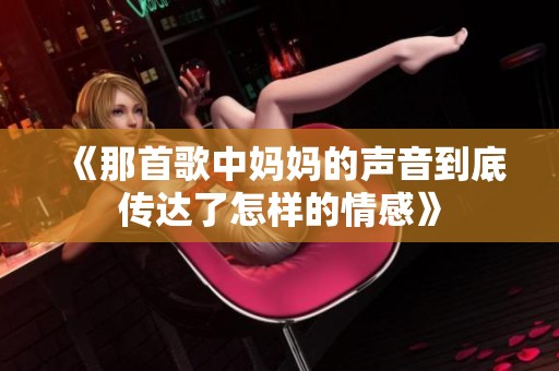 《那首歌中妈妈的声音到底传达了怎样的情感》