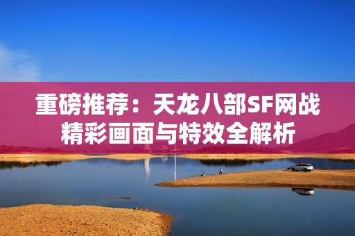重磅推荐：天龙八部SF网战精彩画面与特效全解析