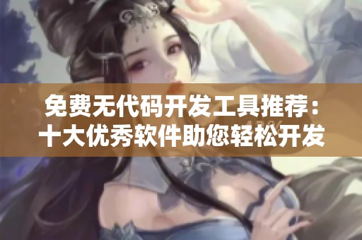 免费无代码开发工具推荐：十大优秀软件助您轻松开发应用
