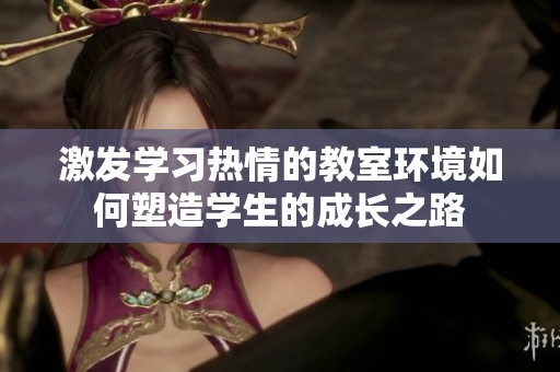 激发学习热情的教室环境如何塑造学生的成长之路