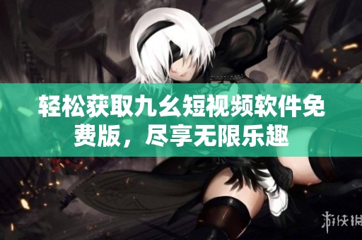 轻松获取九幺短视频软件免费版，尽享无限乐趣