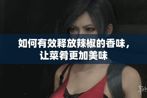 如何有效释放辣椒的香味，让菜肴更加美味