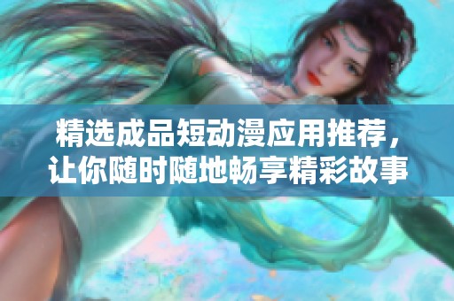 精选成品短动漫应用推荐，让你随时随地畅享精彩故事