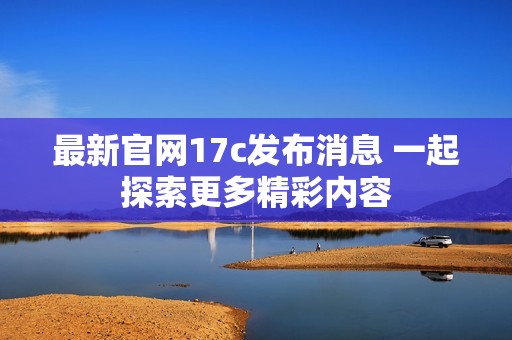 最新官网17c发布消息 一起探索更多精彩内容
