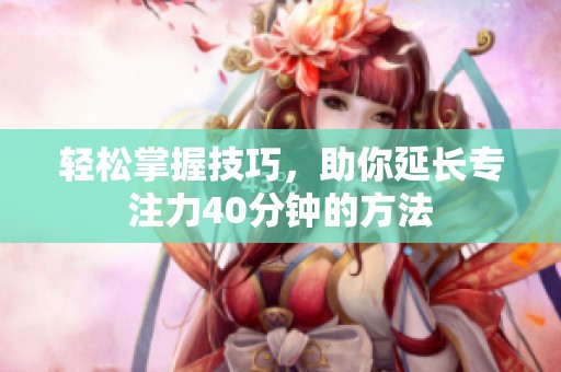 轻松掌握技巧，助你延长专注力40分钟的方法