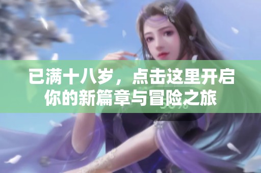 已满十八岁，点击这里开启你的新篇章与冒险之旅