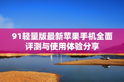 91轻量版最新苹果手机全面评测与使用体验分享