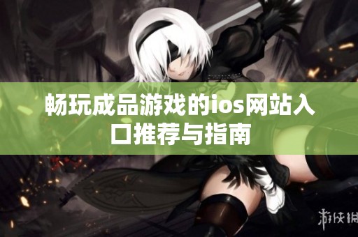 畅玩成品游戏的ios网站入口推荐与指南