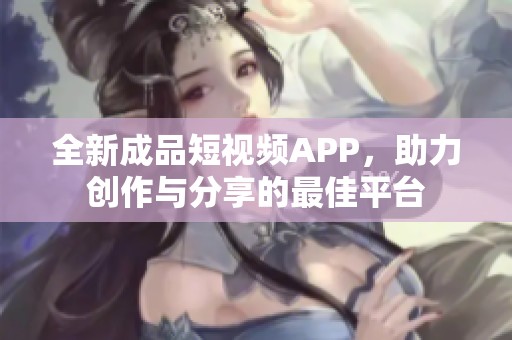 全新成品短视频APP，助力创作与分享的最佳平台