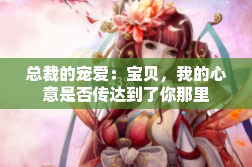 总裁的宠爱：宝贝，我的心意是否传达到了你那里