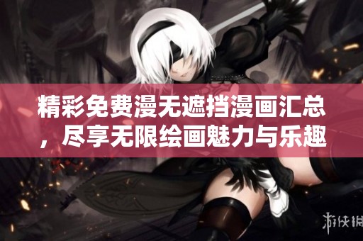 精彩免费漫无遮挡漫画汇总，尽享无限绘画魅力与乐趣