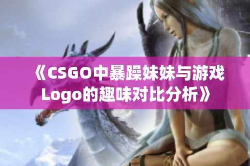 《CSGO中暴躁妹妹与游戏Logo的趣味对比分析》