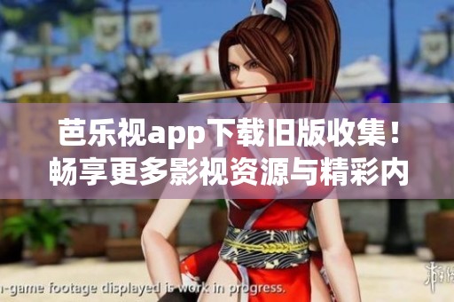 芭乐视app下载旧版收集！畅享更多影视资源与精彩内容