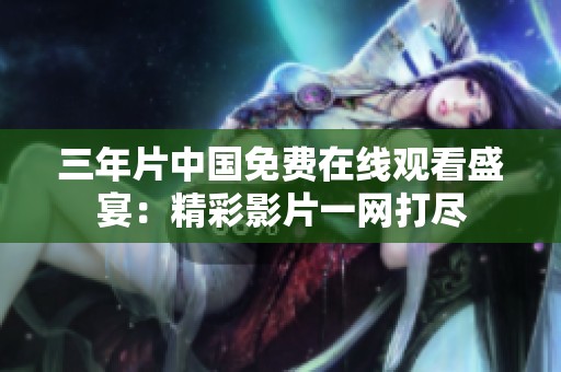 三年片中国免费在线观看盛宴：精彩影片一网打尽