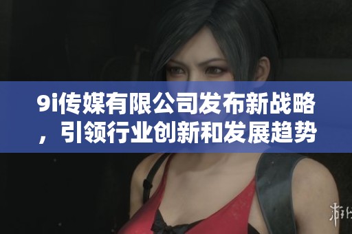 9i传媒有限公司发布新战略，引领行业创新和发展趋势
