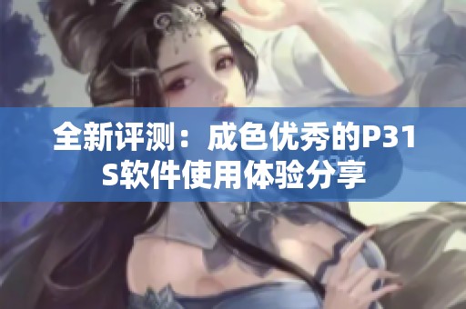 全新评测：成色优秀的P31S软件使用体验分享