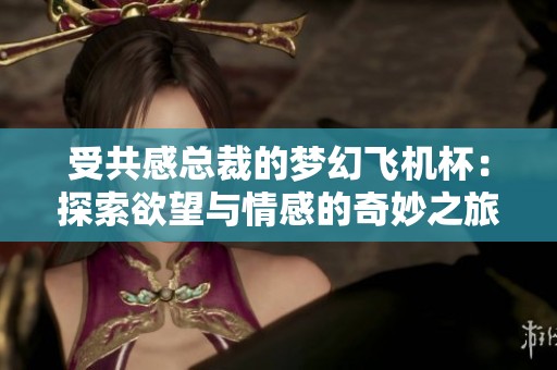 受共感总裁的梦幻飞机杯：探索欲望与情感的奇妙之旅