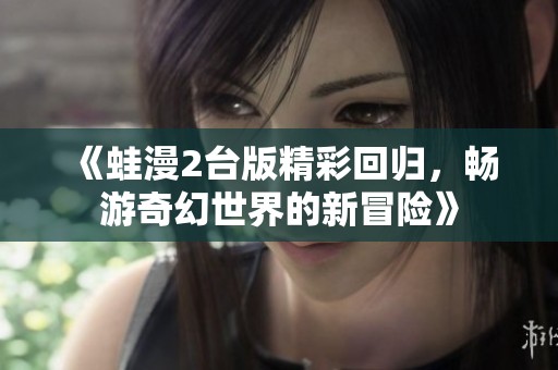 《蛙漫2台版精彩回归，畅游奇幻世界的新冒险》