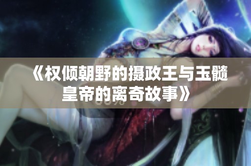 《权倾朝野的摄政王与玉髓皇帝的离奇故事》