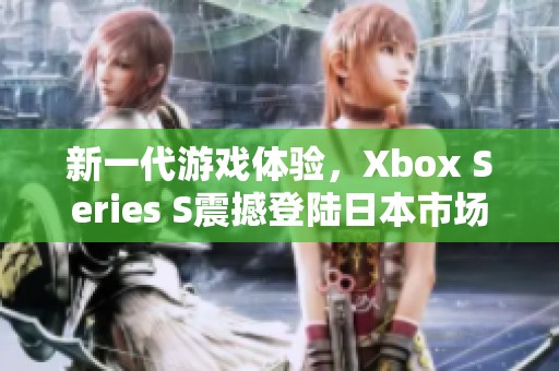 新一代游戏体验，Xbox Series S震撼登陆日本市场