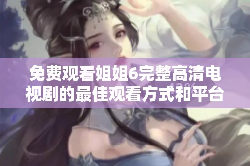 免费观看姐姐6完整高清电视剧的最佳观看方式和平台推荐