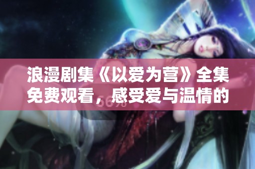 浪漫剧集《以爱为营》全集免费观看，感受爱与温情的交织