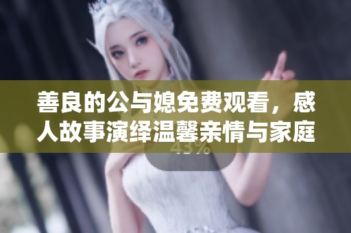 善良的公与媳免费观看，感人故事演绎温馨亲情与家庭伦理