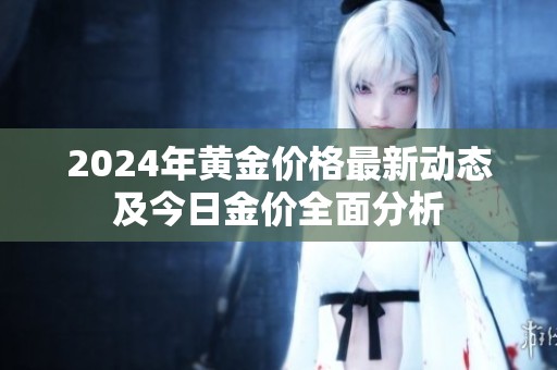 2024年黄金价格最新动态及今日金价全面分析