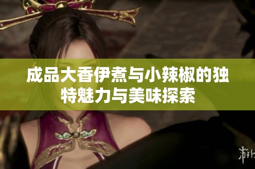 成品大香伊煮与小辣椒的独特魅力与美味探索