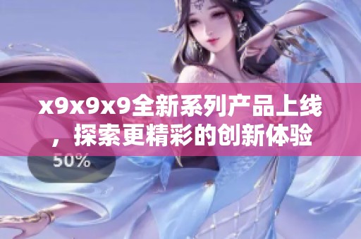 x9x9x9全新系列产品上线，探索更精彩的创新体验