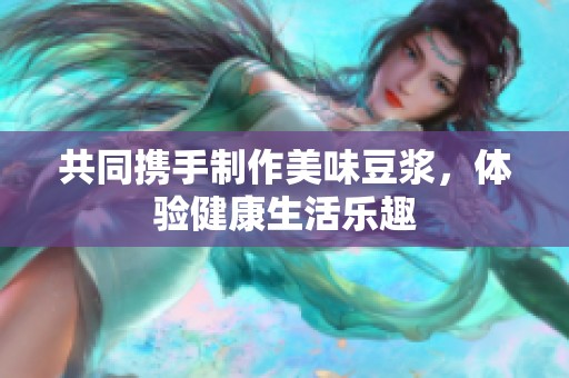 共同携手制作美味豆浆，体验健康生活乐趣