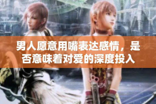 男人愿意用嘴表达感情，是否意味着对爱的深度投入