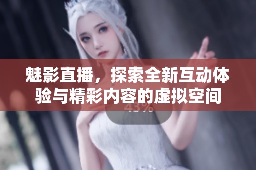 魅影直播，探索全新互动体验与精彩内容的虚拟空间