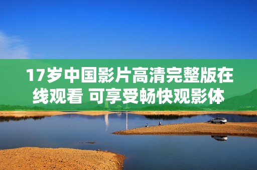 17岁中国影片高清完整版在线观看 可享受畅快观影体验
