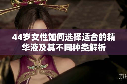 44岁女性如何选择适合的精华液及其不同种类解析