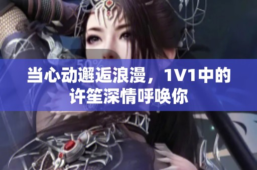 当心动邂逅浪漫，1V1中的许笙深情呼唤你