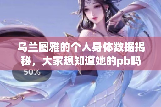 乌兰图雅的个人身体数据揭秘，大家想知道她的pb吗