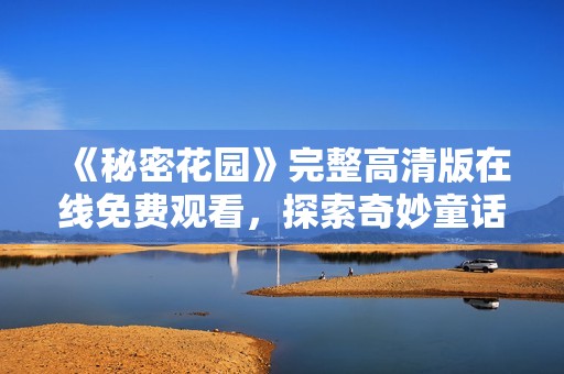 《秘密花园》完整高清版在线免费观看，探索奇妙童话世界