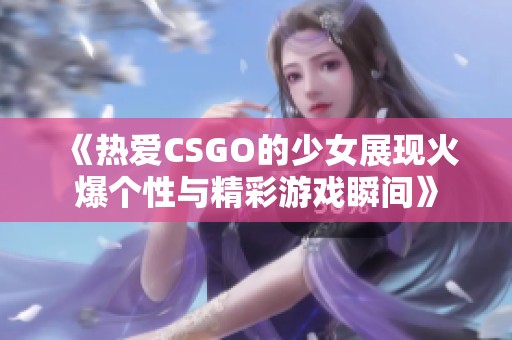 《热爱CSGO的少女展现火爆个性与精彩游戏瞬间》