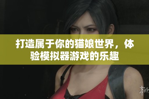 打造属于你的猫娘世界，体验模拟器游戏的乐趣