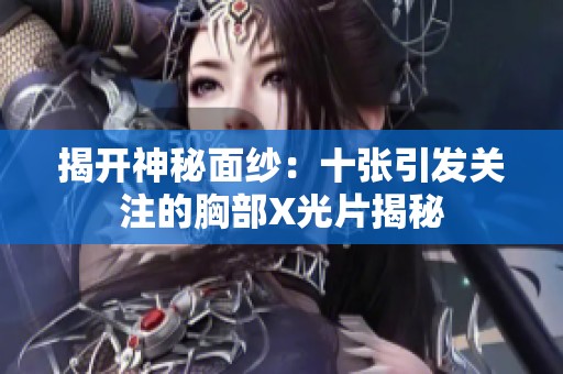 揭开神秘面纱：十张引发关注的胸部X光片揭秘