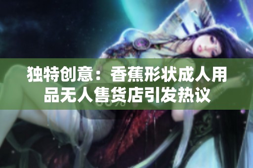 独特创意：香蕉形状成人用品无人售货店引发热议