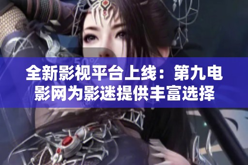 全新影视平台上线：第九电影网为影迷提供丰富选择