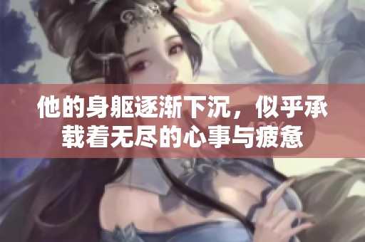 他的身躯逐渐下沉，似乎承载着无尽的心事与疲惫