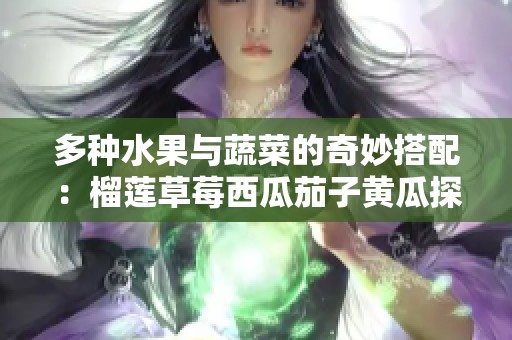 多种水果与蔬菜的奇妙搭配：榴莲草莓西瓜茄子黄瓜探秘