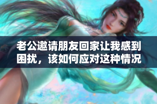 老公邀请朋友回家让我感到困扰，该如何应对这种情况