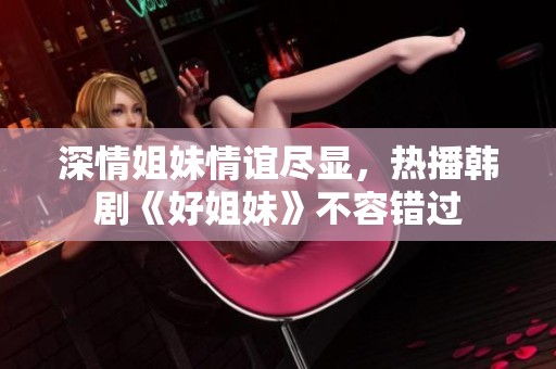 深情姐妹情谊尽显，热播韩剧《好姐妹》不容错过